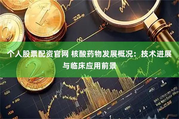 个人股票配资官网 核酸药物发展概况：技术进展与临床应用前景