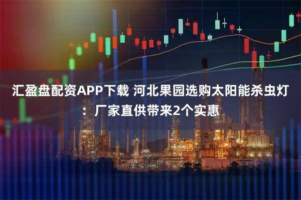 汇盈盘配资APP下载 河北果园选购太阳能杀虫灯：厂家直供带来2个实惠