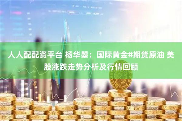 人人配配资平台 杨华曌：国际黄金#期货原油 美股涨跌走势分析及行情回顾