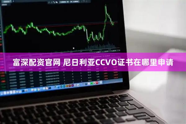 富深配资官网 尼日利亚CCVO证书在哪里申请