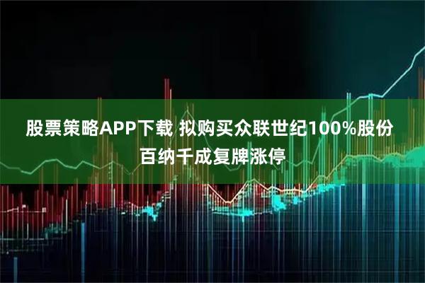 股票策略APP下载 拟购买众联世纪100%股份 百纳千成复牌涨停