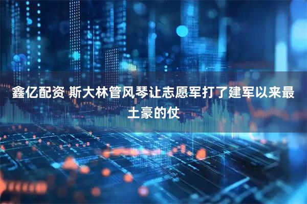 鑫亿配资 斯大林管风琴让志愿军打了建军以来最土豪的仗