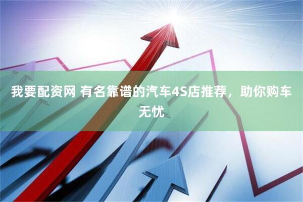 我要配资网 有名靠谱的汽车4S店推荐，助你购车无忧