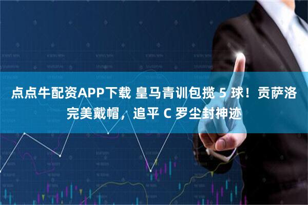 点点牛配资APP下载 皇马青训包揽 5 球！贡萨洛完美戴帽，追平 C 罗尘封神迹
