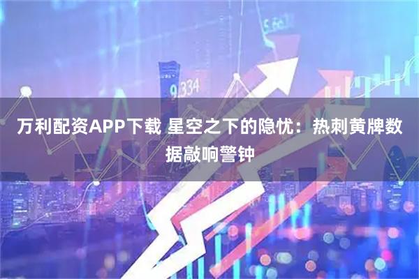 万利配资APP下载 星空之下的隐忧：热刺黄牌数据敲响警钟