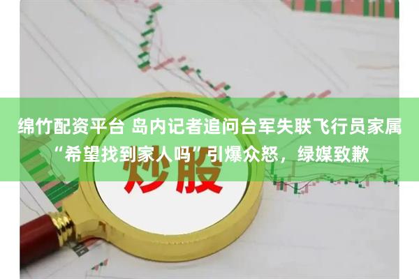 绵竹配资平台 岛内记者追问台军失联飞行员家属“希望找到家人吗”引爆众怒，绿媒致歉