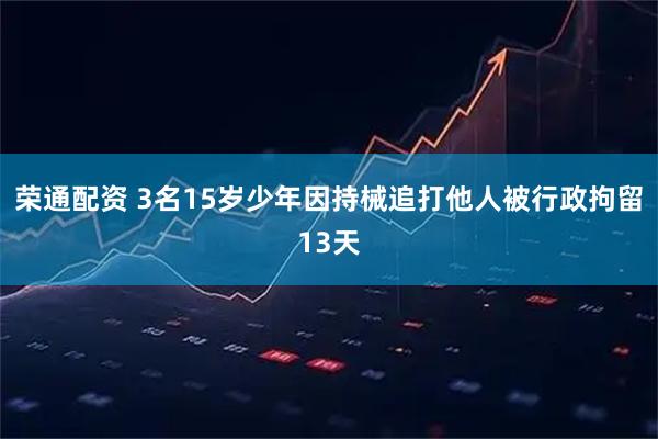 荣通配资 3名15岁少年因持械追打他人被行政拘留13天