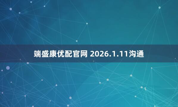 端盛康优配官网 2026.1.11沟通