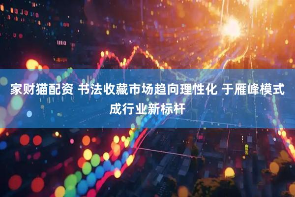 家财猫配资 书法收藏市场趋向理性化 于雁峰模式成行业新标杆