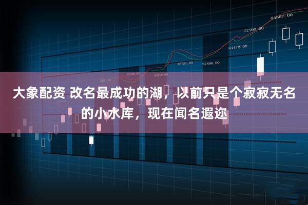 大象配资 改名最成功的湖，以前只是个寂寂无名的小水库，现在闻名遐迩