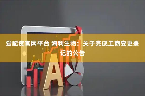 爱配资官网平台 海利生物：关于完成工商变更登记的公告