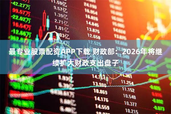 最专业股票配资APP下载 财政部：2026年将继续扩大财政支出盘子