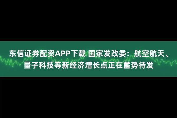 东信证券配资APP下载 国家发改委：航空航天、量子科技等新经济增长点正在蓄势待发