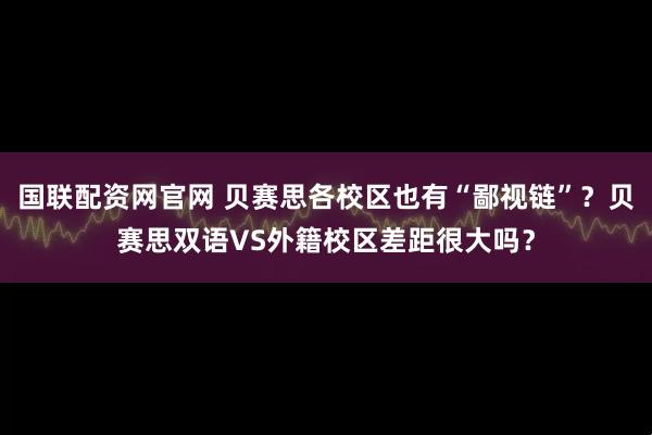 国联配资网官网 贝赛思各校区也有“鄙视链”？贝赛思双语VS外籍校区差距很大吗？