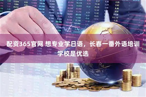 配资365官网 想专业学日语，长春一番外语培训学校是优选