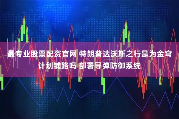 最专业股票配资官网 特朗普达沃斯之行是为金穹计划铺路吗 部署导弹防御系统