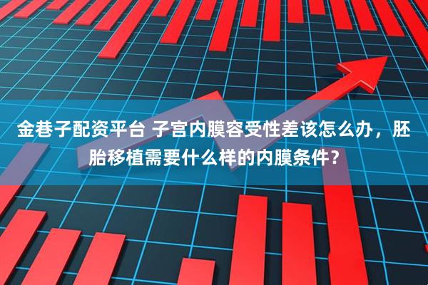金巷子配资平台 子宫内膜容受性差该怎么办，胚胎移植需要什么样的内膜条件？