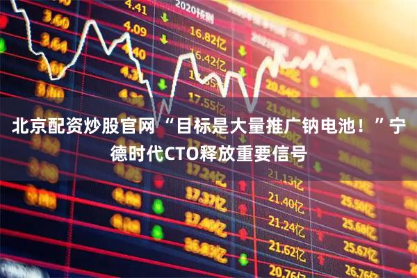 北京配资炒股官网 “目标是大量推广钠电池！”宁德时代CTO释放重要信号