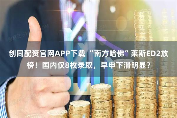 创同配资官网APP下载 “南方哈佛”莱斯ED2放榜！国内仅8枚录取，早申下滑明显？
