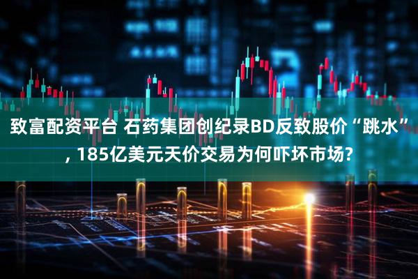 致富配资平台 石药集团创纪录BD反致股价“跳水”, 185亿美元天价交易为何吓坏市场?