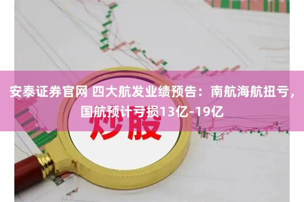 安泰证券官网 四大航发业绩预告：南航海航扭亏，国航预计亏损13亿-19亿