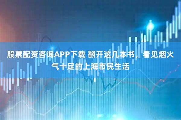 股票配资咨询APP下载 翻开这几本书，看见烟火气十足的上海市民生活