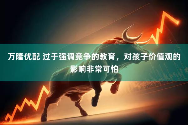 万隆优配 过于强调竞争的教育，对孩子价值观的影响非常可怕