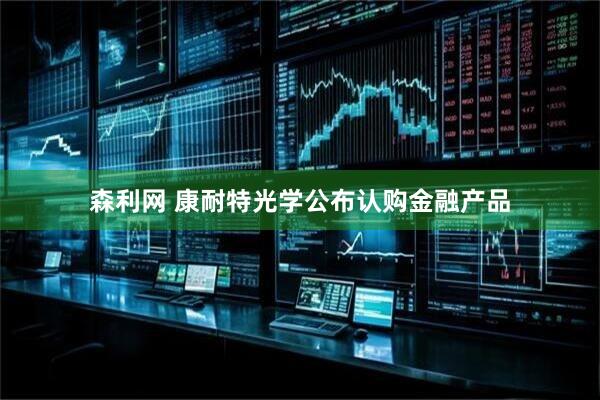森利网 康耐特光学公布认购金融产品
