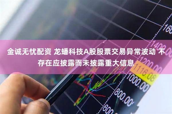 金诚无忧配资 龙蟠科技A股股票交易异常波动 不存在应披露而未披露重大信息