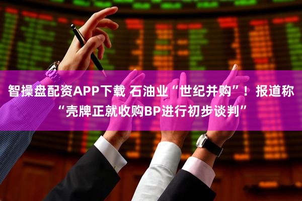 智操盘配资APP下载 石油业“世纪并购”！报道称“壳牌正就收购BP进行初步谈判”
