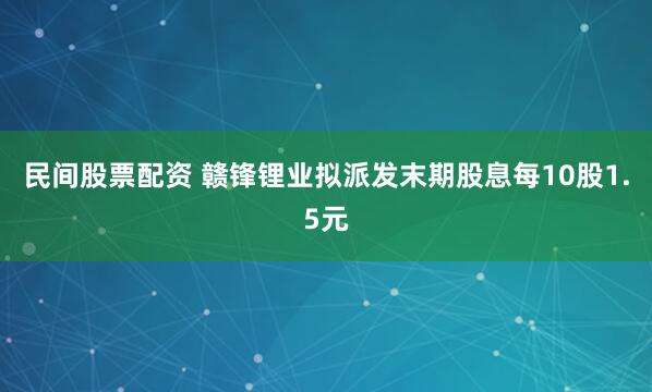 民间股票配资 赣锋锂业拟派发末期股息每10股1.5元
