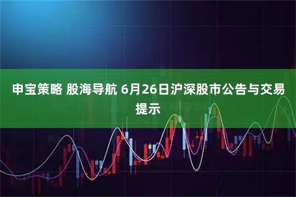 申宝策略 股海导航 6月26日沪深股市公告与交易提示