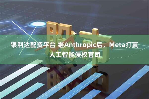 银利达配资平台 继Anthropic后，Meta打赢人工智能侵权官司