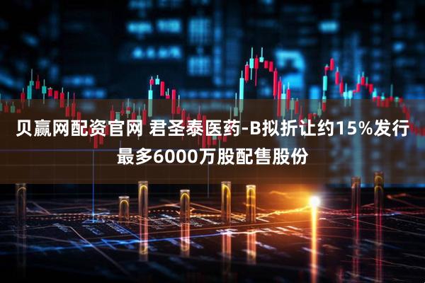 贝赢网配资官网 君圣泰医药-B拟折让约15%发行最多6000万股配售股份
