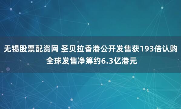 无锡股票配资网 圣贝拉香港公开发售获193倍认购 全球发售净筹约6.3亿港元