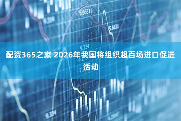 配资365之家 2026年我国将组织超百场进口促进活动