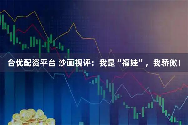 合优配资平台 沙画视评：我是“福娃”，我骄傲！