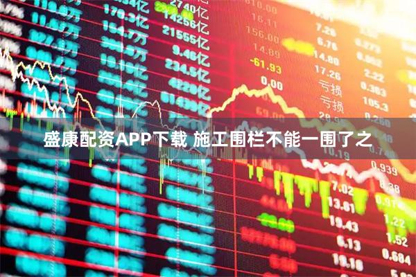 盛康配资APP下载 施工围栏不能一围了之