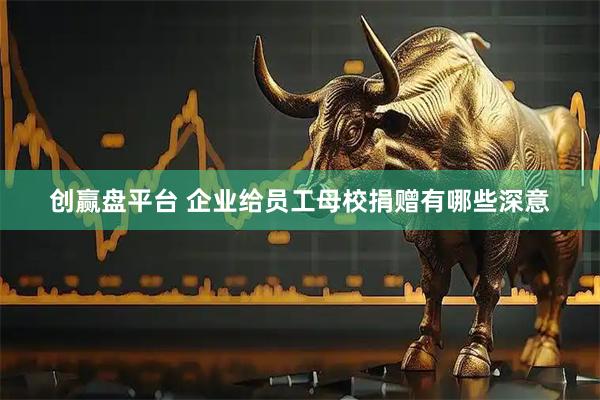 创赢盘平台 企业给员工母校捐赠有哪些深意