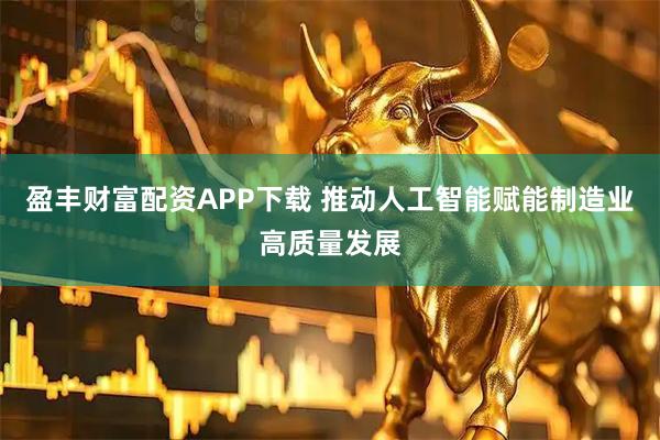 盈丰财富配资APP下载 推动人工智能赋能制造业高质量发展