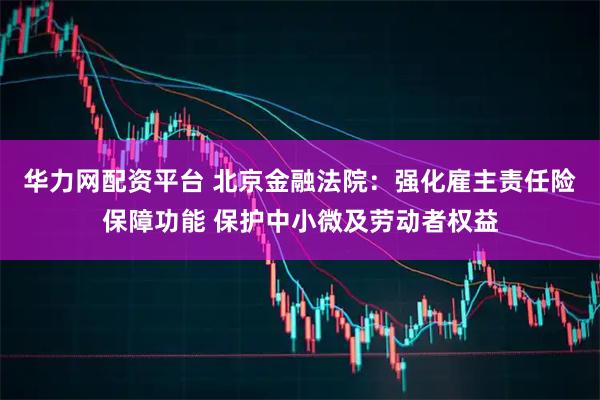 华力网配资平台 北京金融法院：强化雇主责任险保障功能 保护中小微及劳动者权益