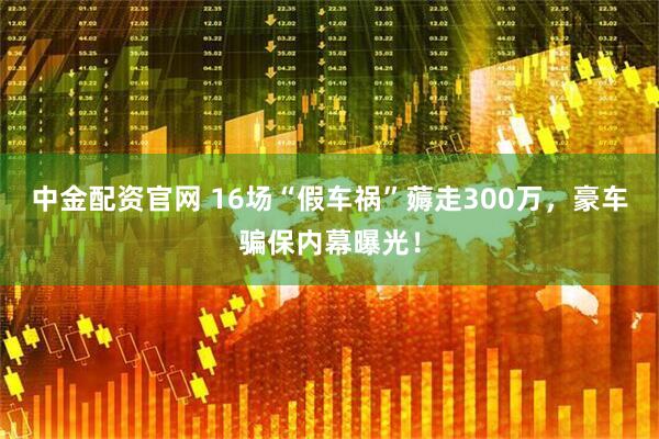 中金配资官网 16场“假车祸”薅走300万，豪车骗保内幕曝光！