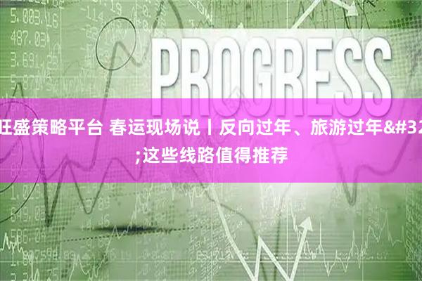 旺盛策略平台 春运现场说丨反向过年、旅游过年 这些线路值得推荐