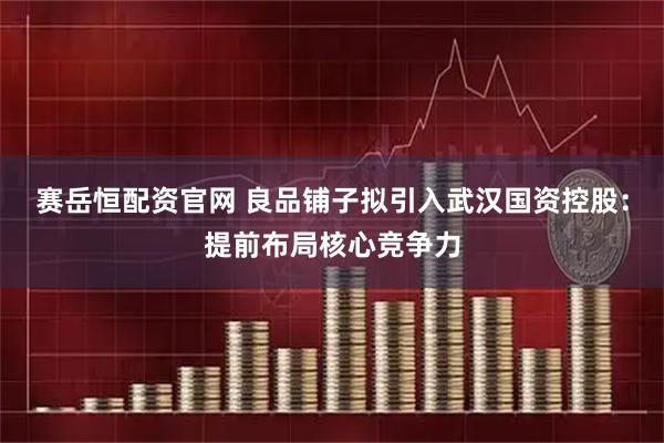 赛岳恒配资官网 良品铺子拟引入武汉国资控股：提前布局核心竞争力