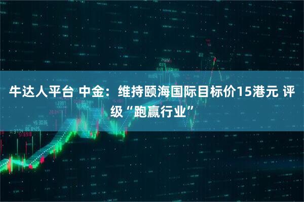 牛达人平台 中金：维持颐海国际目标价15港元 评级“跑赢行业”