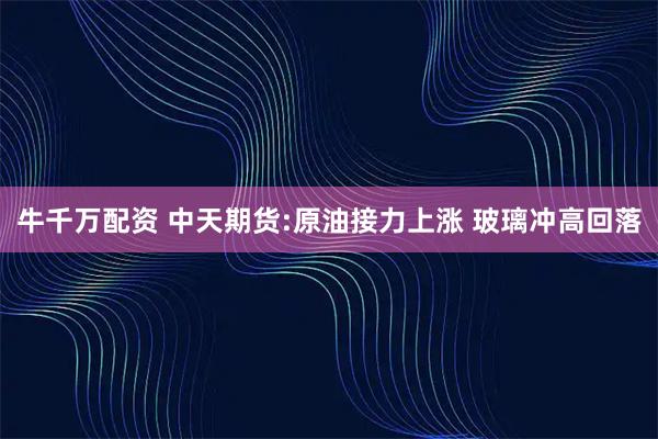 牛千万配资 中天期货:原油接力上涨 玻璃冲高回落