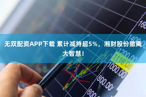 无双配资APP下载 累计减持超5%，湘财股份撤离大智慧！