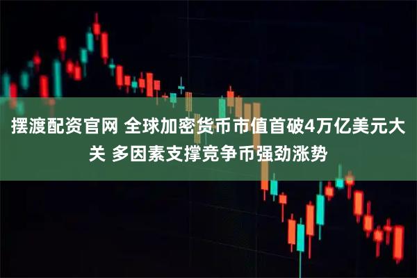 摆渡配资官网 全球加密货币市值首破4万亿美元大关 多因素支撑竞争币强劲涨势