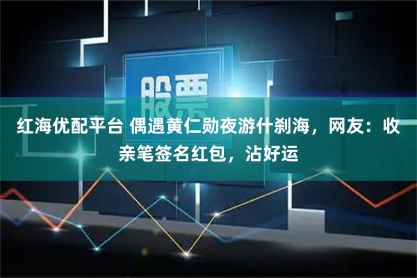 红海优配平台 偶遇黄仁勋夜游什刹海，网友：收亲笔签名红包，沾好运