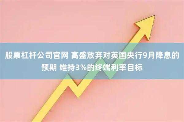 股票杠杆公司官网 高盛放弃对英国央行9月降息的预期 维持3%的终端利率目标